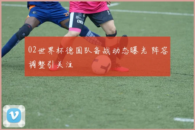 02世界杯德国队备战动态曝光 阵容调整引关注
