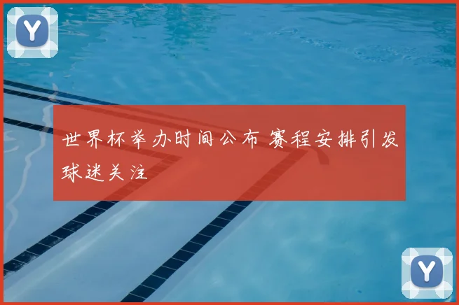 世界杯举办时间公布 赛程安排引发球迷关注