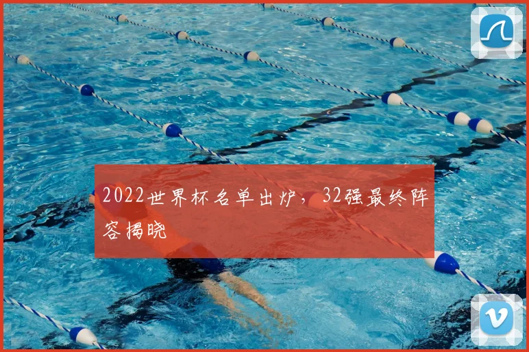 2022世界杯名单出炉,32强最终阵容揭晓