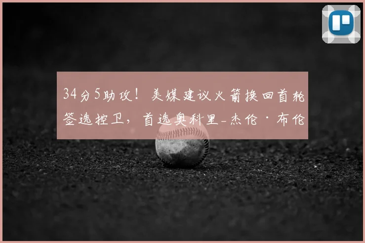 34分5助攻！美媒建议火箭换回首轮签选控卫，首选奥科里_杰伦·布伦森_阿德尔曼_身高