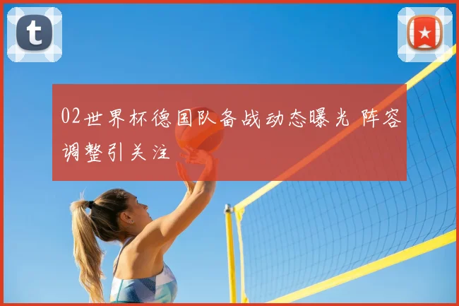 02世界杯德国队备战动态曝光 阵容调整引关注