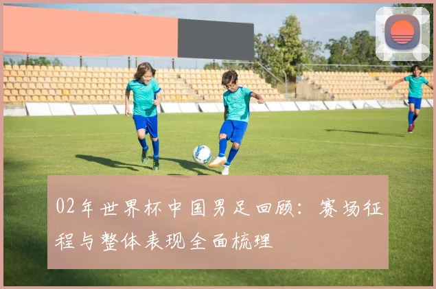 02年世界杯中国男足回顾：赛场征程与整体表现全面梳理