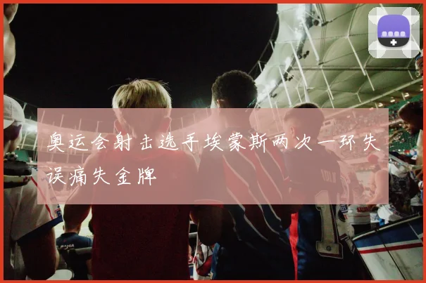 奥运会射击选手埃蒙斯两次一环失误痛失金牌