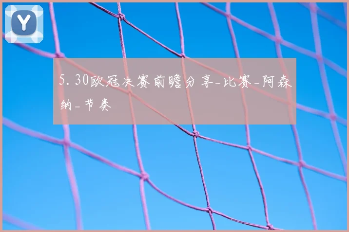 5.30欧冠决赛前瞻分享_比赛_阿森纳_节奏